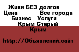 Живи БЕЗ долгов ! › Цена ­ 1 000 - Все города Бизнес » Услуги   . Крым,Старый Крым